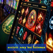 assistir sexy hot futtemax